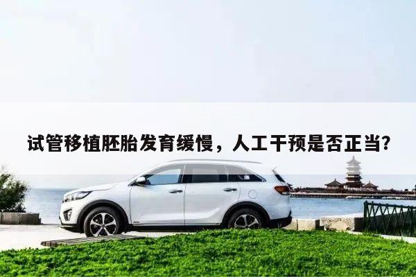 试管移植胚胎发育缓慢，人工干预是否正当？