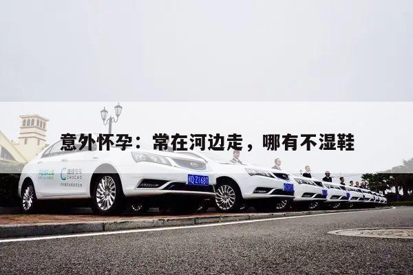 意外怀孕:常在河边走,哪有不湿鞋
