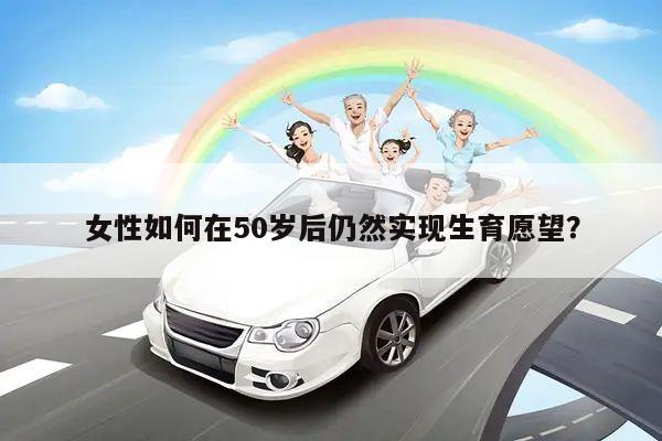 女性如何在50岁后仍然实现生育愿望?