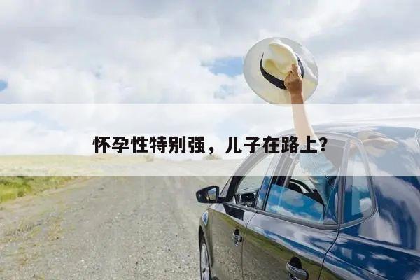 怀孕性特别强,儿子在路上?