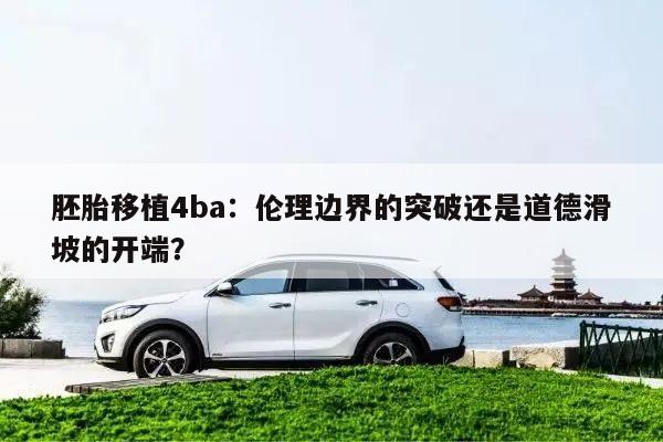 胚胎移植4ba：伦理边界的突破还是道德滑坡的开端？