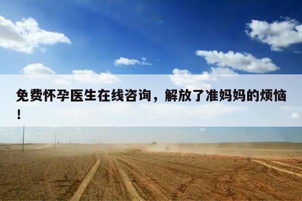 免费怀孕医生在线咨询,解放了准妈妈的烦恼!