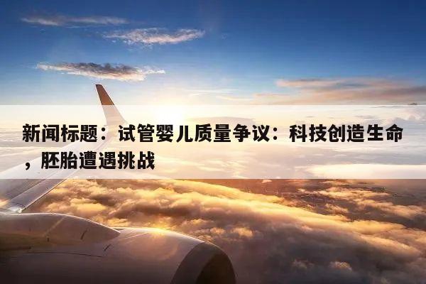 新闻标题:试管婴儿质量争议:科技创造生命,胚胎遭遇挑战