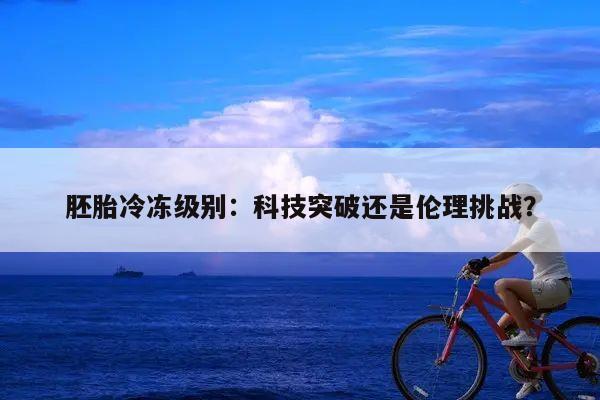 胚胎冷冻级别:科技突破还是伦理挑战?