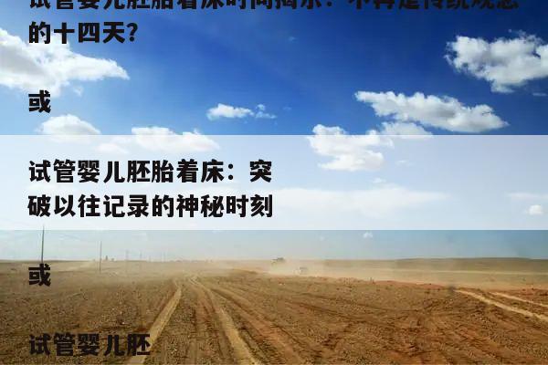 试管婴儿胚胎着床:待了多少天?
或
试管婴儿胚胎着床时间揭示:不再是传统观念的十四天?
或
试管婴儿胚胎着床:突破以往记录的神秘时刻
或
试管婴儿胚胎着床:医学进步引发的伦理争议
或
试管婴儿胚胎着床时间:科技与自然的较量