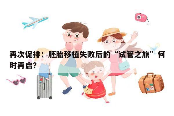 再次促排：胚胎移植失败后的“试管之旅”何时再启？