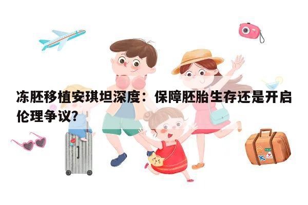 冻胚移植安琪坦深度:保障胚胎生存还是开启伦理争议?