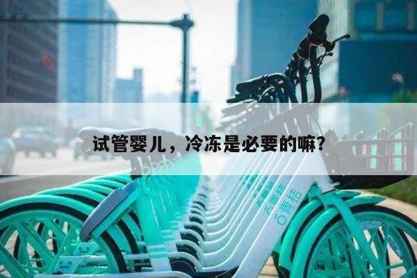 试管婴儿,冷冻是必要的嘛?