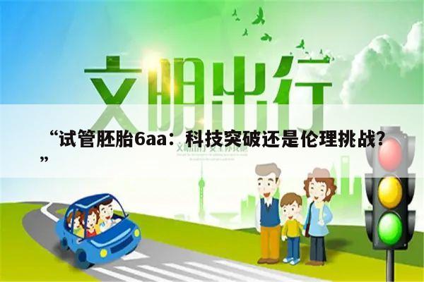 “试管胚胎6aa:科技突破还是伦理挑战?”