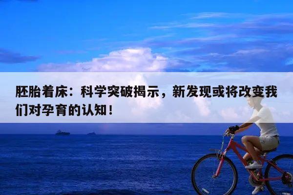胚胎着床:科学突破揭示,新发现或将改变我们对孕育的认知!
