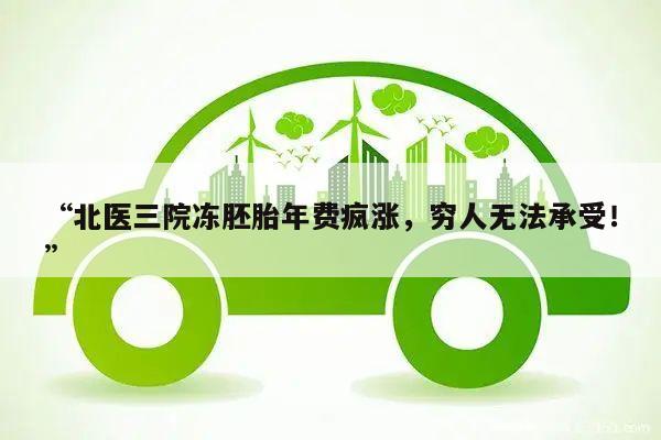 “北医三院冻胚胎年费疯涨,穷人无法承受!”