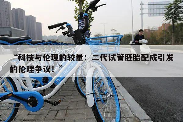 “科技与伦理的较量:二代试管胚胎配成引发的伦理争议!”