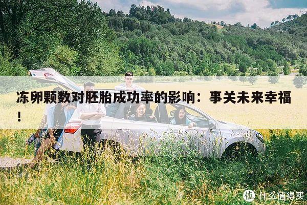 冻卵颗数对胚胎成功率的影响:事关未来幸福!
