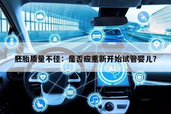 胚胎质量不佳:是否应重新开始试管婴儿?