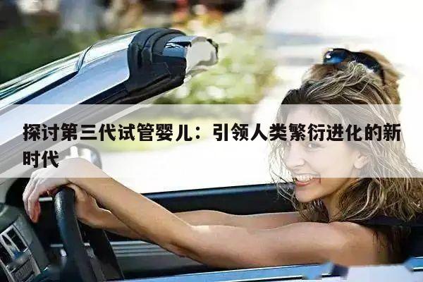 探讨第三代试管婴儿：引领人类繁衍进化的新时代