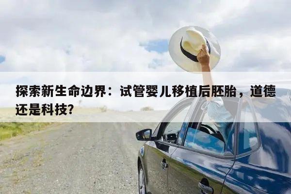 探索新生命边界:试管婴儿移植后胚胎,道德还是科技?