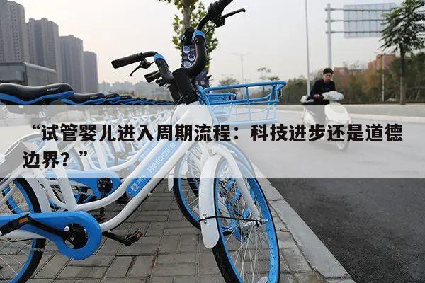 “试管婴儿进入周期流程:科技进步还是道德边界?”
