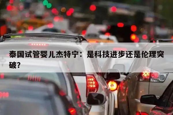 泰国试管婴儿杰特宁:是科技进步还是伦理突破?