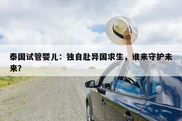 泰国试管婴儿:独自赴异国求生,谁来守护未来?