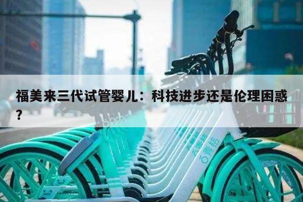 福美来三代试管婴儿：科技进步还是伦理困惑？