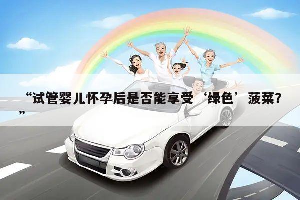 “试管婴儿怀孕后是否能享受‘绿色’菠菜？”