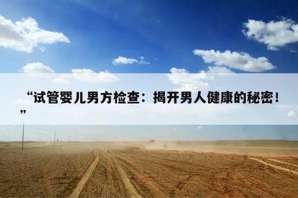 “试管婴儿男方检查:揭开男人健康的秘密!”
