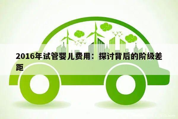 2016年试管婴儿费用:探讨背后的阶级差距