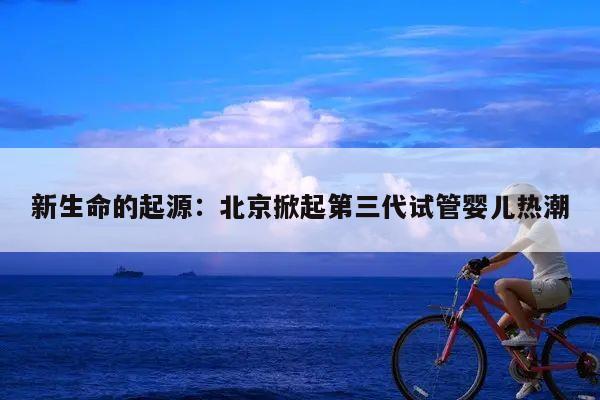 新生命的起源:北京掀起第三代试管婴儿热潮