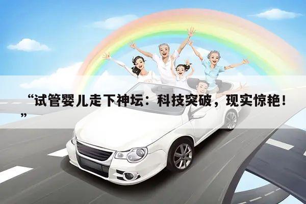 “试管婴儿走下神坛:科技突破,现实惊艳!”
