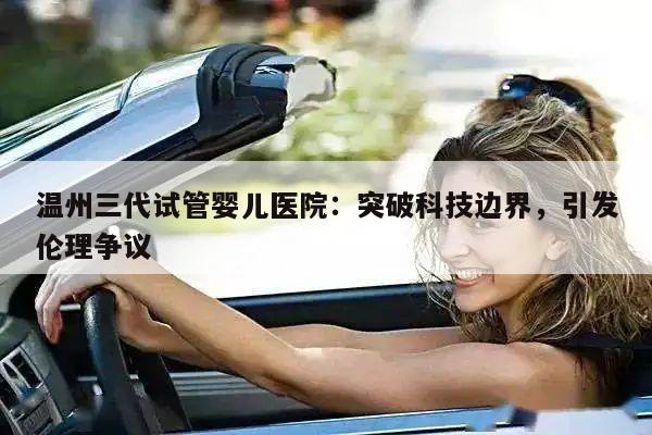 温州三代试管婴儿医院：突破科技边界，引发伦理争议