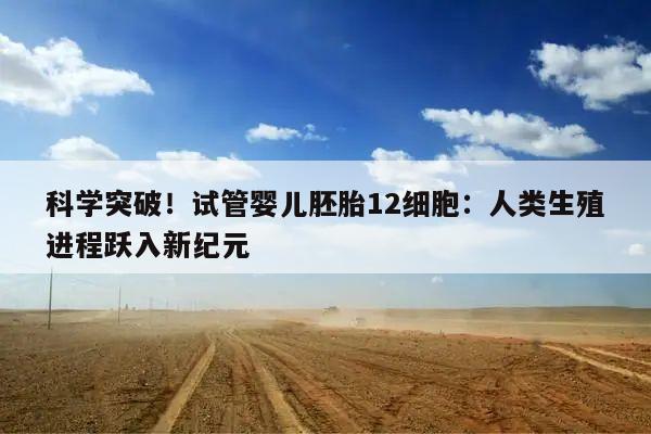 科学突破！试管婴儿胚胎12细胞：人类生殖进程跃入新纪元