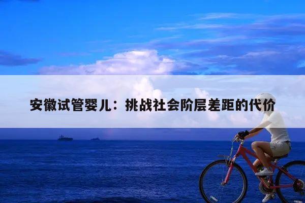 安徽试管婴儿:挑战社会阶层差距的代价