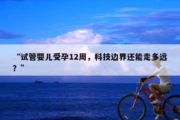 “试管婴儿受孕12周,科技边界还能走多远?”