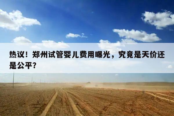 热议！郑州试管婴儿费用曝光，究竟是天价还是公平？