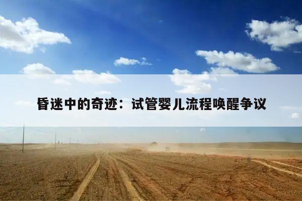 昏迷中的奇迹:试管婴儿流程唤醒争议