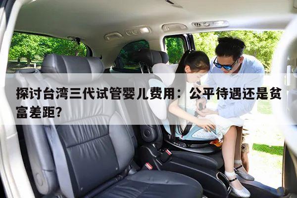 探讨台湾三代试管婴儿费用:公平待遇还是贫富差距?