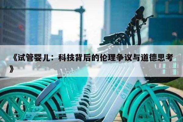 《试管婴儿：科技背后的伦理争议与道德思考》