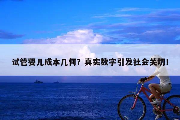 试管婴儿成本几何?真实数字引发社会关切!