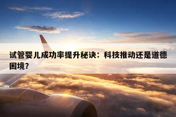 试管婴儿成功率提升秘诀：科技推动还是道德困境？