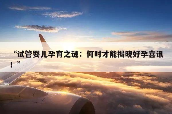 “试管婴儿孕育之谜:何时才能揭晓好孕喜讯!”
