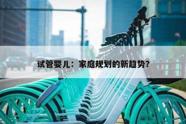试管婴儿:家庭规划的新趋势?