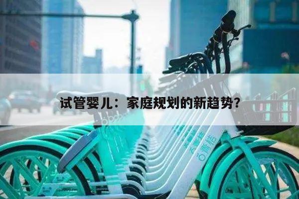 试管婴儿：家庭规划的新趋势？