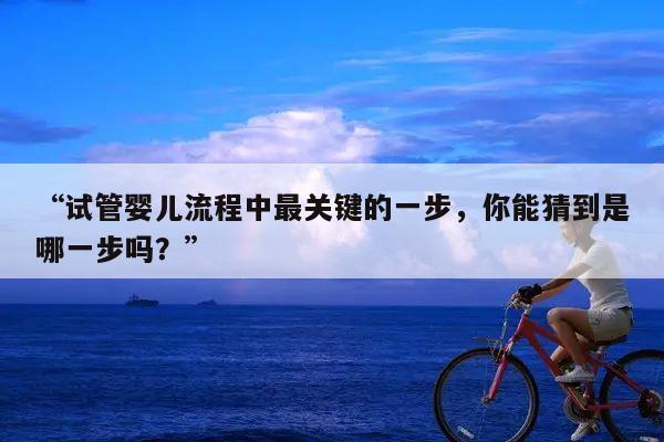 “试管婴儿流程中最关键的一步,你能猜到是哪一步吗?”