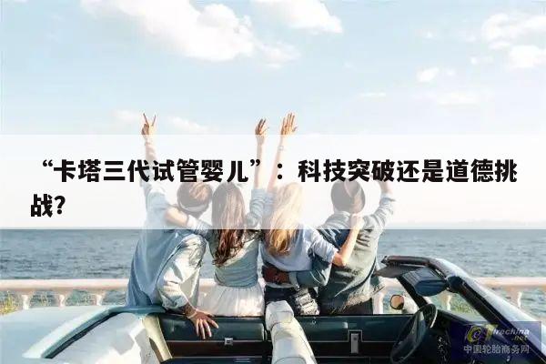 “卡塔三代试管婴儿”:科技突破还是道德挑战?