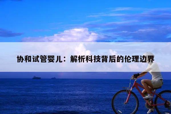 协和试管婴儿:解析科技背后的伦理边界