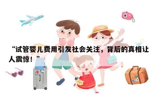 “试管婴儿费用引发社会关注,背后的真相让人震惊!”