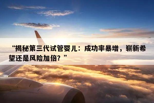 “揭秘第三代试管婴儿:成功率暴增,崭新希望还是风险加倍?”