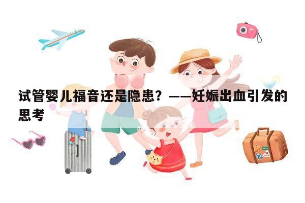 试管婴儿福音还是隐患?——妊娠出血引发的思考