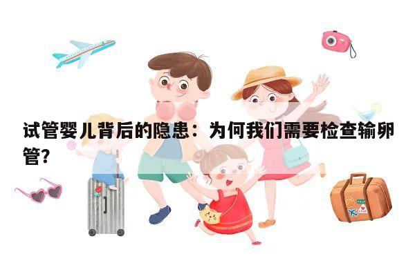 试管婴儿背后的隐患:为何我们需要检查输卵管?