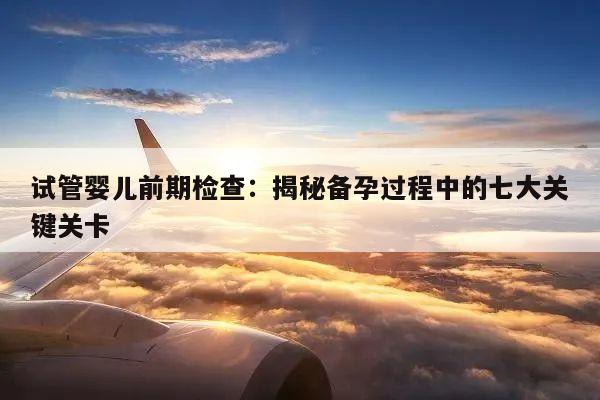 试管婴儿前期检查:揭秘备孕过程中的七大关键关卡